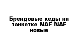 Брендовые кеды на танкетке NAF NAF новые